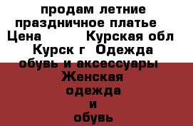 продам летние праздничное платье  › Цена ­ 700 - Курская обл., Курск г. Одежда, обувь и аксессуары » Женская одежда и обувь   . Курская обл.,Курск г.